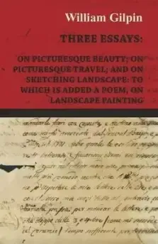 Three Essays - On Picturesque Beauty - On - Picturesque Travel - And on - Sketching Landscape - To Which Is Added a Poem on Landscape Painting