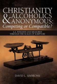 Christianity and Alcoholics Anonymous: Competing or Compatible?: A.A. Weighed and Measured Through the Scales of Scripture