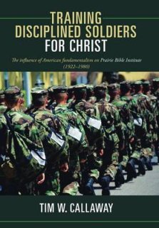 Training Disciplined Soldiers for Christ: The Influence of American Fundamentalism on Prairie Bible Institute (1922-1980)