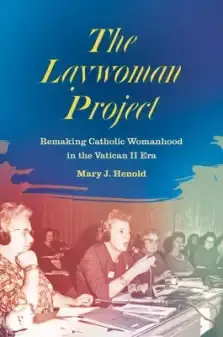 The Laywoman Project: Remaking Catholic Womanhood in the Vatican II Era