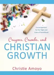 Crayons, Crumbs, and Christian Growth: Encouragement for the Highs and Lows of Parenthood