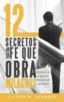 12 Secretos Para Una Fe Que Obra Milagros: Desarolle Su Habilidad Para Recibir Milagros