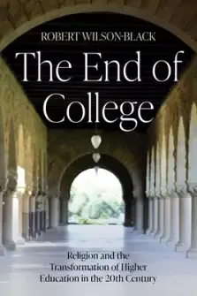 The End of College: Religion and the Transformation of Higher Education in the 20th Century