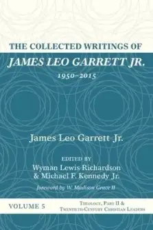 The Collected Writings of James Leo Garrett Jr., 1950-2015: Volume Five: Theology, Part II, and Twentieth-Century Christian Leaders