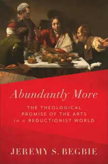 Abundantly More: The Theological Promise of the Arts in a Reductionist World