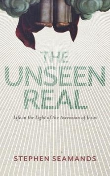 The Unseen Real: Life in the Light of the Ascension of Jesus