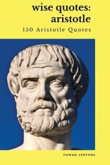 Wise Quotes: Aristotle (150 Aristotle Quotes): Greek Philosophy | Quote Collections | Aristotle Ethics Physics Poetry