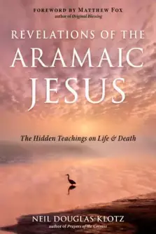 Revelations of the Aramaic Jesus: The Hidden Teachings on Life and Death