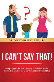 I Can't Say That!: Going Beyond "The Talk" Equipping Your Children to Make Choices About Sexuality and Gender From a Biblical Sexual Ethi