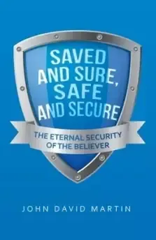 Saved and Sure, Safe and Secure: The Eternal Security of the Believer