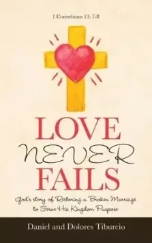 Love Never Fails: God's Story of Restoring a Broken Marriage to Serve His Kingdom Purpose