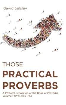 Those Practical Proverbs: A Pastoral Exposition of the Book of Proverbs Volume 1 (Proverbs 1-15)