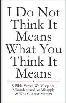 I Do Not Think It Means What You Think It Means: 8 Bible Verses We Misquote, Misunderstand, & Misapply & Why Context Matters