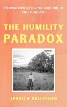 The Humility Paradox: How Humble People Can Be Happier, Achieve More, and Make a Better Living