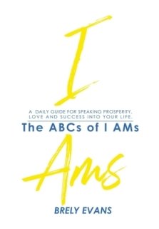 Brely Evans Presents The ABCs of I AMs : A Daily Guide for Speaking Prosperity, Love and Success Into Your Life