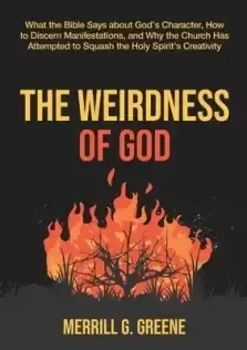 The Weirdness of God: What the Bible Says About God's Character, How to Discern Manifestations, and Why the Church Has Attempted to Squash t