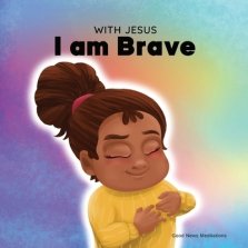 With Jesus I am brave: A Christian children book on trusting God to overcome worry, anxiety and fear of the dark