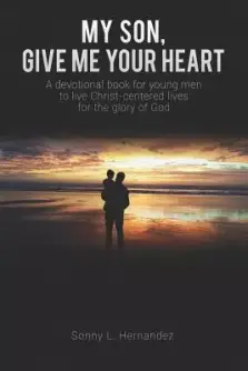 My Son, Give Me Your Heart: A devotional book for young men to live Christ-centered lives for the glory of God