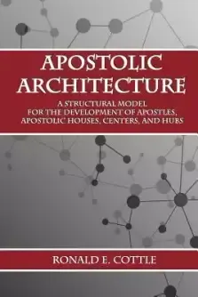 Apostolic Architecture: A Structural Model for the Development of Apostles, Apostolic Houses, Centers, and Hubs