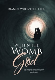 Within the Womb of God: From the Journals and Writings of Dianne Wultzen Kelter, Certified Pastoral Minister and Life Coach