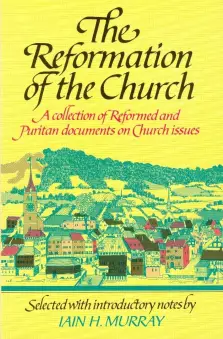 The Reformation of the Church: A Collection of Reformed and Puritan Documents on Church Issues