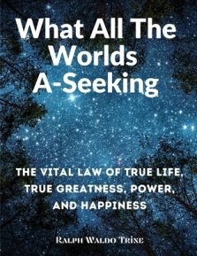 What All The Worlds A-Seeking: The Vital Law of True Life, True Greatness, Power, and Happiness