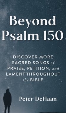 Beyond Psalm 150: Discover More Sacred Songs of Praise, Petition, and Lament throughout the Bible