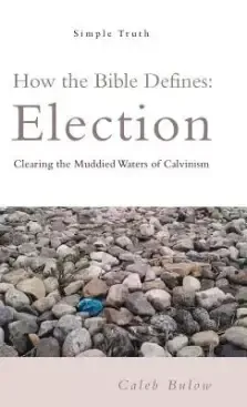 How the Bible Defines: Election: Clearing the Muddied Waters of Calvinism