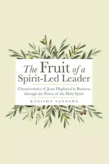 The Fruit of a Spirit-Led Leader: Characteristics of Jesus Displayed in Business Through the Power of the Holy Spirit