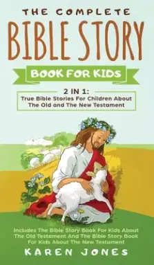 The Complete Bible Story Book For Kids: True Bible Stories For Children About The Old and The New Testament Every Christian Child Should Know