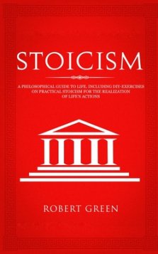 Stoicism: A Philosophical Guide to Life - Including DIY-Exercises on Practical Stoicism for the Realization of Life's Actions