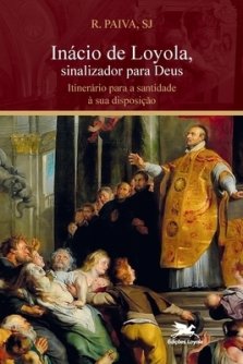 Inacio De Loyola, Sinalizador Para Deus. Itinerario Para A Santidade A Sua Disposicao