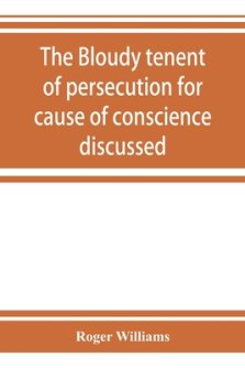 The bloudy tenent of persecution for cause of conscience discussed: and Mr. Cotton's letter examined and answered