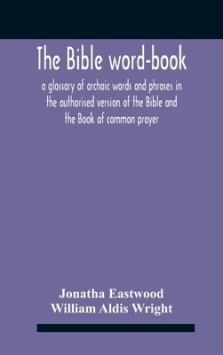 The Bible Word-Book: A Glossary Of Archaic Words And Phrases In The Authorised Version Of The Bible And The Book Of Common Prayer