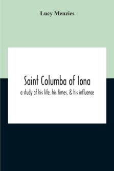 Saint Columba Of Iona: A Study Of His Life, His Times, & His Influence