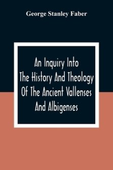 An Inquiry Into The History And Theology Of The Ancient Vallenses And Albigenses: As Exhibiting, Agreeably To The Promises, The Perpetuity Of The Sinc