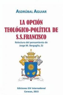 La Opcion Teologico-Politica de S.S. Francisco. Relectura del Pensamiento de Jorge M. Bergoglio S.J.