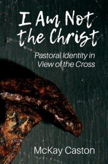 I Am Not the Christ: Pastoral Identity in View of the Cross