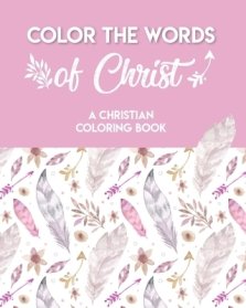 Color The Words Of Christ (A Christian Coloring Book): A Scripture Coloring Book for Adults & Teens