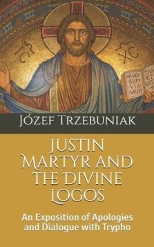 Justin Martyr and the Divine Logos: An Exposition of Apologies and Dialogue with Trypho