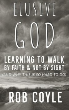 Elusive God: Learning to Walk by Faith and Not by Sight (and why this is so hard to do)