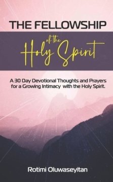 The Fellowship of the Holy Spirit: 30 Days Devotional Thoughts and Prayers for a Growing Intimacy with the Holy Spirit