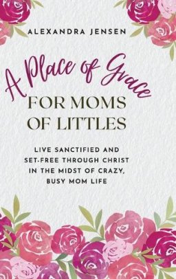 A Place of Grace for Moms of Littles: Live Sanctified and Set-free Through Christ in the Midst of Crazy, Busy Mom Life