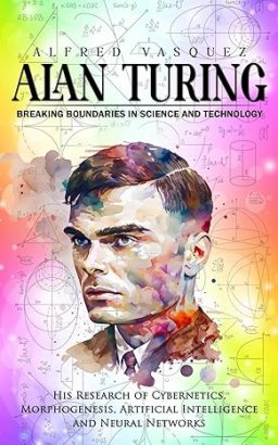 Alan Turing: Breaking Boundaries in Science and Technology (His Research of Cybernetics, Morphogenesis, Artificial Intelligence and Neural Networks)