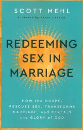 Redeeming Sex in Marriage: How the Gospel Rescues Sex, Transforms Marriage, and Reveals the Glory of God