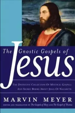 The Gnostic Gospels of Jesus: The Definitive Collection of Mystical Gospels and Secret Books about Jesus of Nazareth