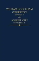 William of Ockham: On Heretics, Books 1-5 and Against John, Chapters 5-16