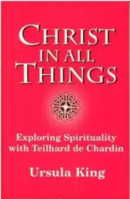 Christ in All Things: Exploring Spirituality with Teilhard De Chardin