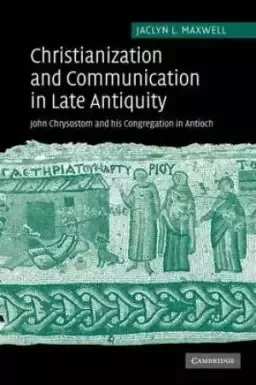 Christianization and Communication in Late Antiquity: John Chrysostom and His Congregation in Antioch