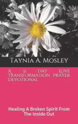 A 31 Day Love Transformation Prayer Devotional: Healing A Broken Spirit From The Inside Out